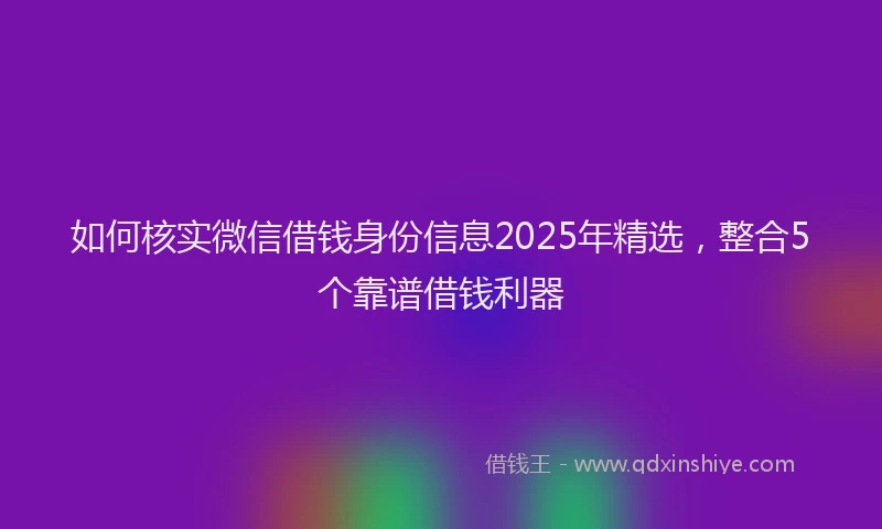 如何核实微信借钱身份信息2025年精选，整合5个靠谱借钱利器