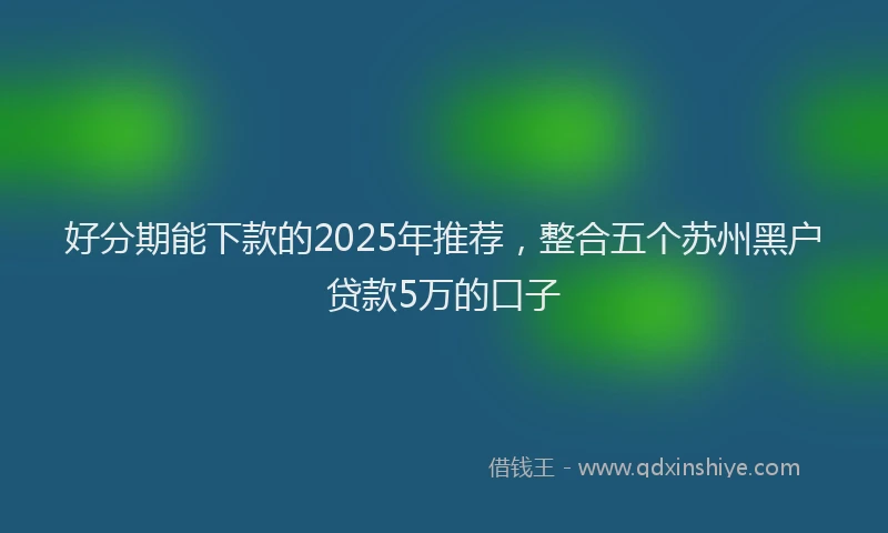 好分期能下款的2025年推荐，整合五个苏州黑户贷款5万的口子