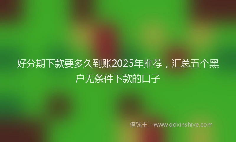 好分期下款要多久到账2025年推荐，汇总五个黑户无条件下款的口子