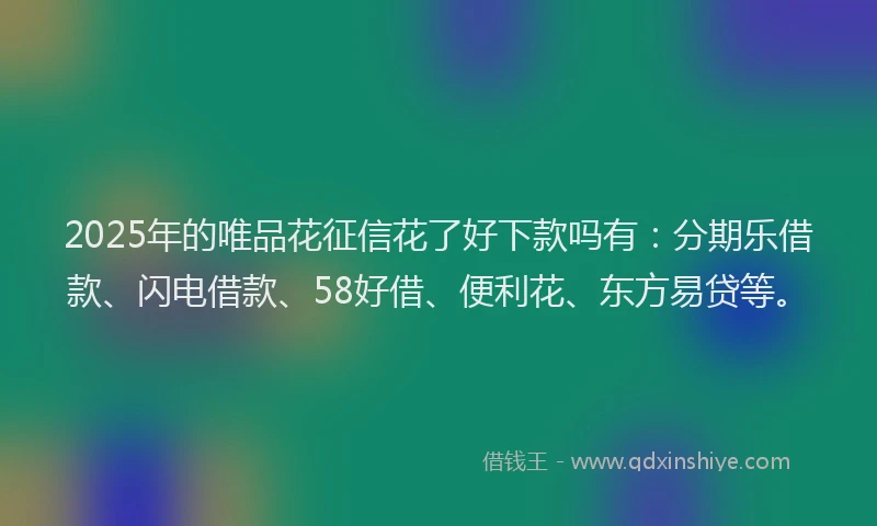 2025年的唯品花征信花了好下款吗有：分期乐借款、闪电借款、58好借、便利花、东方易贷等。