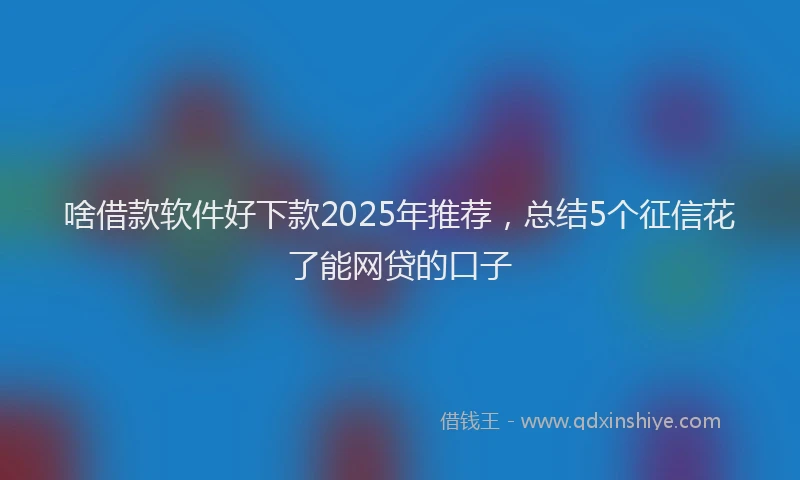 啥借款软件好下款2025年推荐，总结5个征信花了能网贷的口子