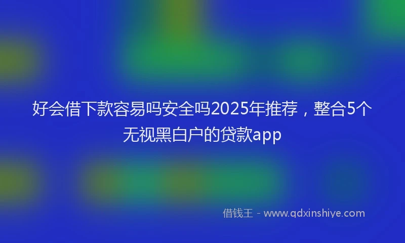 好会借下款容易吗安全吗2025年推荐，整合5个无视黑白户的贷款app