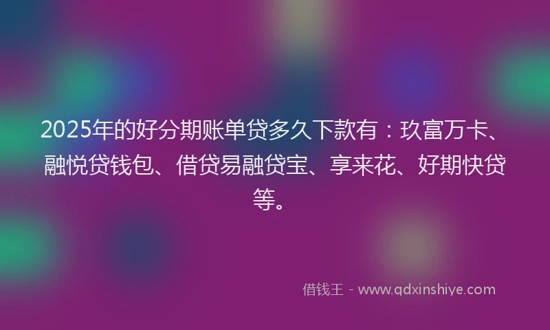 2025年的好分期账单贷多久下款有：玖富万卡、融悦贷钱包、借贷易融贷宝、享来花、好期快贷等。