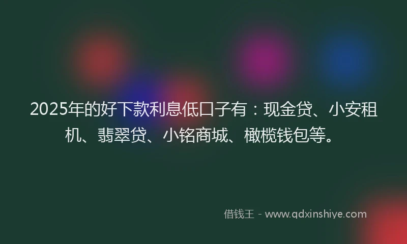 2025年的好下款利息低口子有：现金贷、小安租机、翡翠贷、小铭商城、橄榄钱包等。