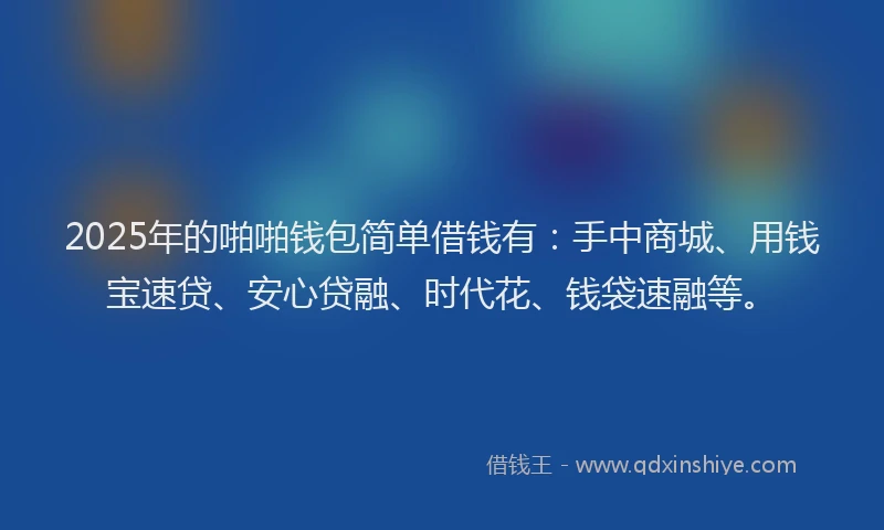 2025年的啪啪钱包简单借钱有：手中商城、用钱宝速贷、安心贷融、时代花、钱袋速融等。