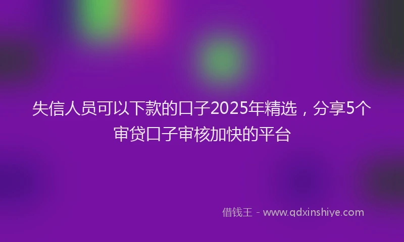 失信人员可以下款的口子2025年精选，分享5个审贷口子审核加快的平台