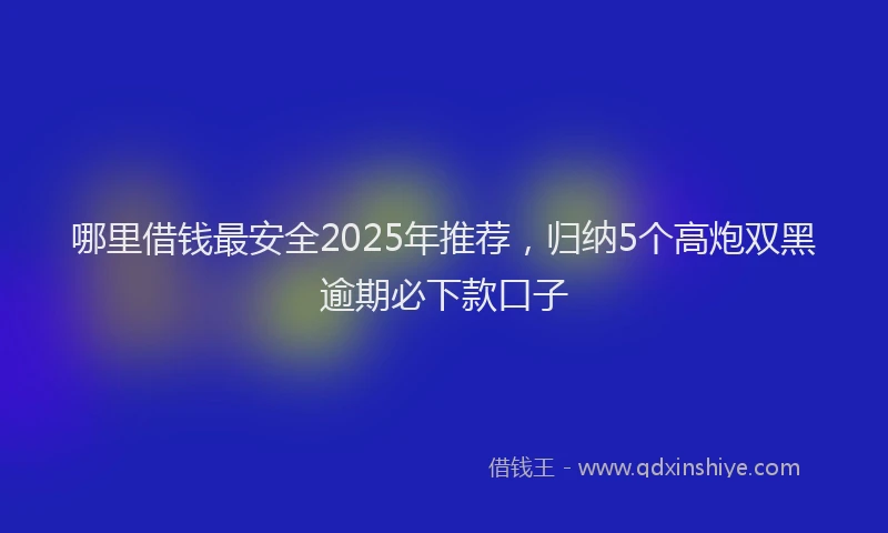哪里借钱最安全2025年推荐，归纳5个高炮双黑逾期必下款口子