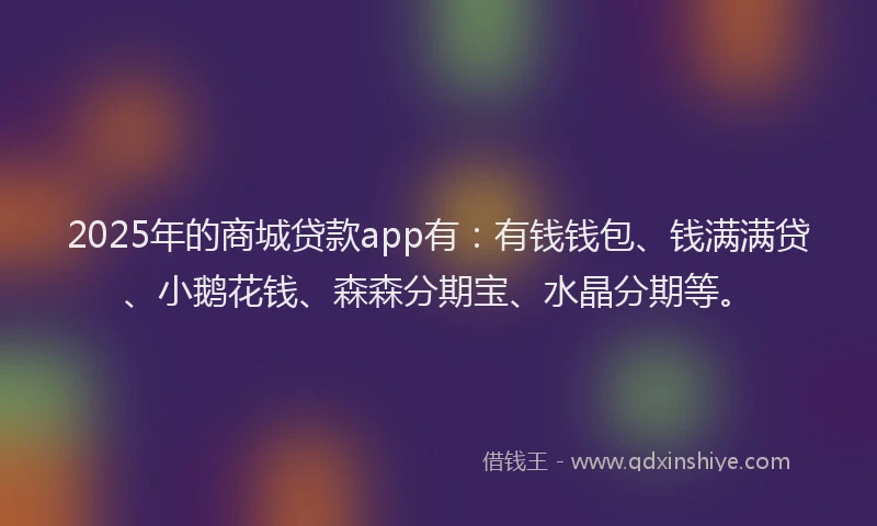 2025年的商城贷款app有：有钱钱包、钱满满贷、小鹅花钱、森森分期宝、水晶分期等。