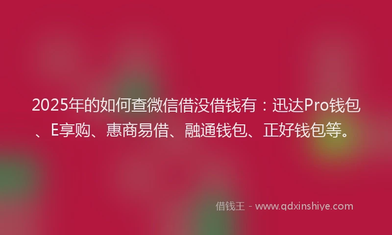 2025年的如何查微信借没借钱有：迅达Pro钱包、E享购、惠商易借、融通钱包、正好钱包等。