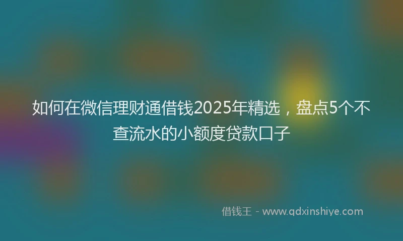 如何在微信理财通借钱2025年精选，盘点5个不查流水的小额度贷款口子