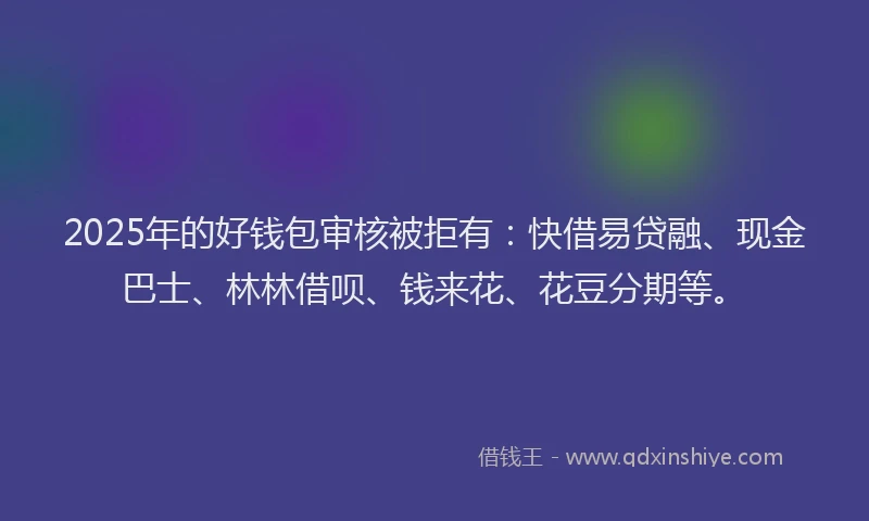 2025年的好钱包审核被拒有：快借易贷融、现金巴士、林林借呗、钱来花、花豆分期等。