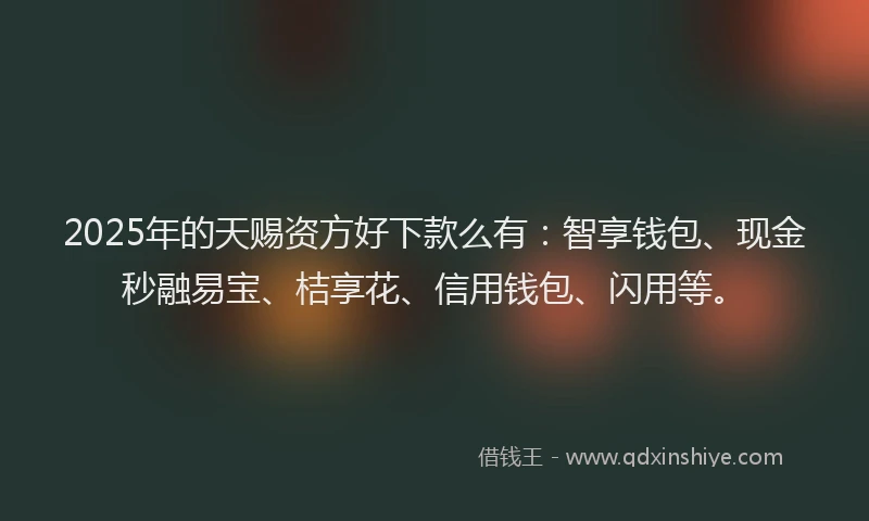 2025年的天赐资方好下款么有：智享钱包、现金秒融易宝、桔享花、信用钱包、闪用等。
