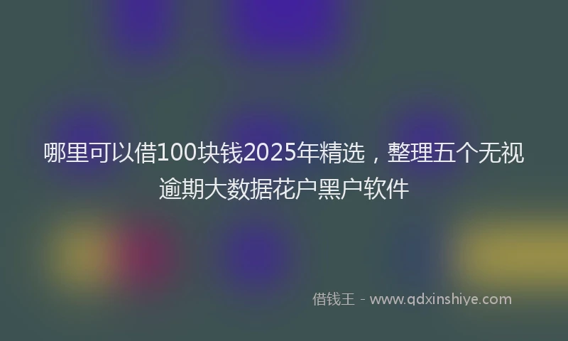 哪里可以借100块钱2025年精选，整理五个无视逾期大数据花户黑户软件