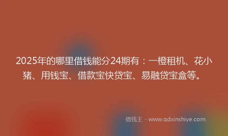 2025年的哪里借钱能分24期有：一橙租机、花小猪、用钱宝、借款宝快贷宝、易融贷宝盒等。