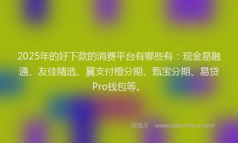 2025年的好下款的消费平台有哪些有：现金易融通、友佳精选、翼支付橙分期、甄宝分期、易贷Pro钱包等。