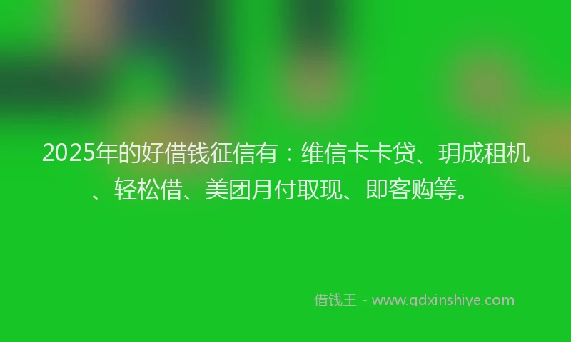 2025年的好借钱征信有：维信卡卡贷、玥成租机、轻松借、美团月付取现、即客购等。