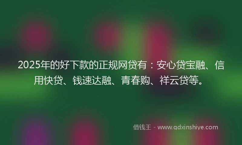 2025年的好下款的正规网贷有：安心贷宝融、信用快贷、钱速达融、青春购、祥云贷等。