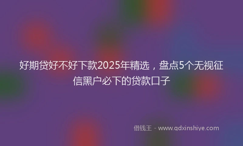 好期贷好不好下款2025年精选，盘点5个无视征信黑户必下的贷款口子
