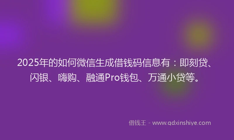 2025年的如何微信生成借钱码信息有：即刻贷、闪银、嗨购、融通Pro钱包、万通小贷等。