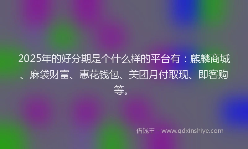 2025年的好分期是个什么样的平台有：麒麟商城、麻袋财富、惠花钱包、美团月付取现、即客购等。