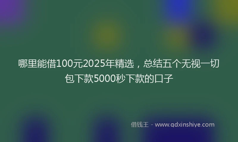 哪里能借100元2025年精选，总结五个无视一切包下款5000秒下款的口子
