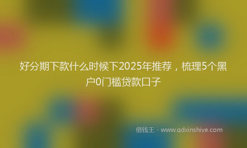 好分期下款什么时候下2025年推荐，梳理5个黑户0门槛贷款口子