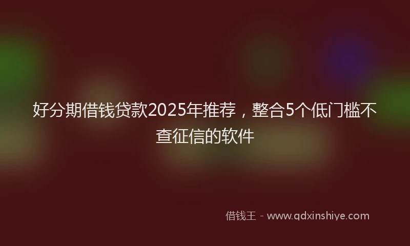 好分期借钱贷款2025年推荐，整合5个低门槛不查征信的软件