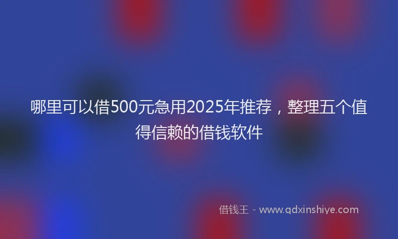哪里可以借500元急用2025年推荐，整理五个值得信赖的借钱软件