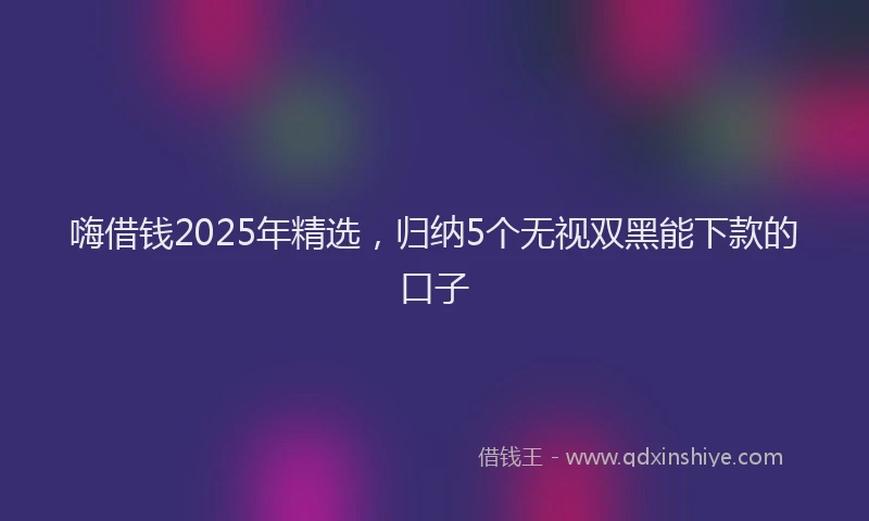 嗨借钱2025年精选，归纳5个无视双黑能下款的口子