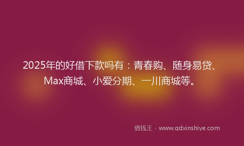 2025年的好借下款吗有：青春购、随身易贷、Max商城、小爱分期、一川商城等。