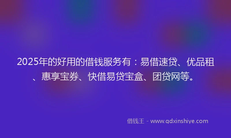 2025年的好用的借钱服务有：易借速贷、优品租、惠享宝券、快借易贷宝盒、团贷网等。