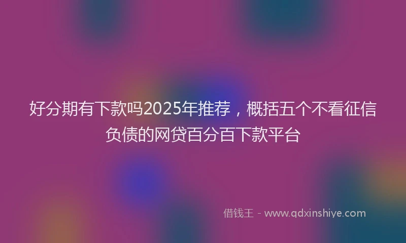 好分期有下款吗2025年推荐，概括五个不看征信负债的网贷百分百下款平台