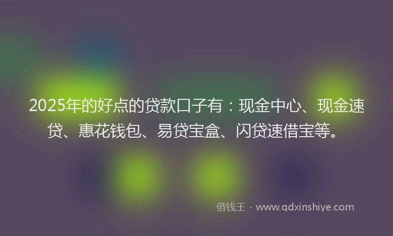 2025年的好点的贷款口子有：现金中心、现金速贷、惠花钱包、易贷宝盒、闪贷速借宝等。