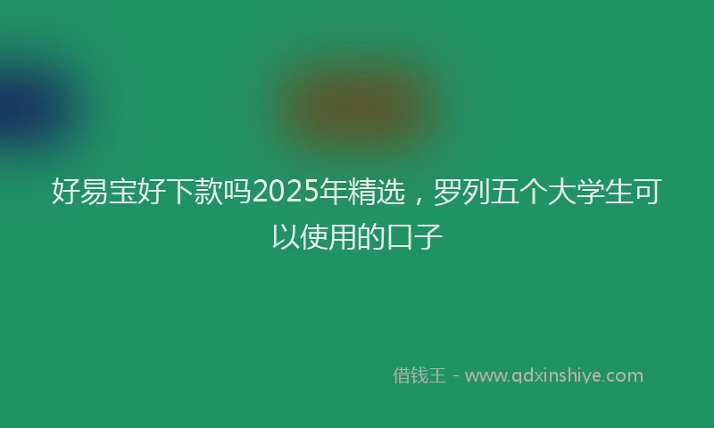 好易宝好下款吗2025年精选，罗列五个大学生可以使用的口子