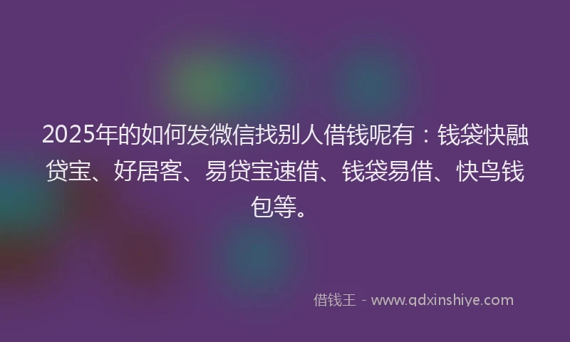 2025年的如何发微信找别人借钱呢有：钱袋快融贷宝、好居客、易贷宝速借、钱袋易借、快鸟钱包等。