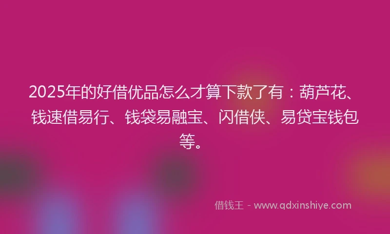 2025年的好借优品怎么才算下款了有：葫芦花、钱速借易行、钱袋易融宝、闪借侠、易贷宝钱包等。