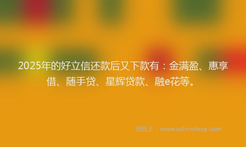 2025年的好立信还款后又下款有：金满盈、惠享借、随手贷、星辉贷款、融e花等。