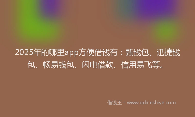 2025年的哪里app方便借钱有：甄钱包、迅捷钱包、畅易钱包、闪电借款、信用易飞等。