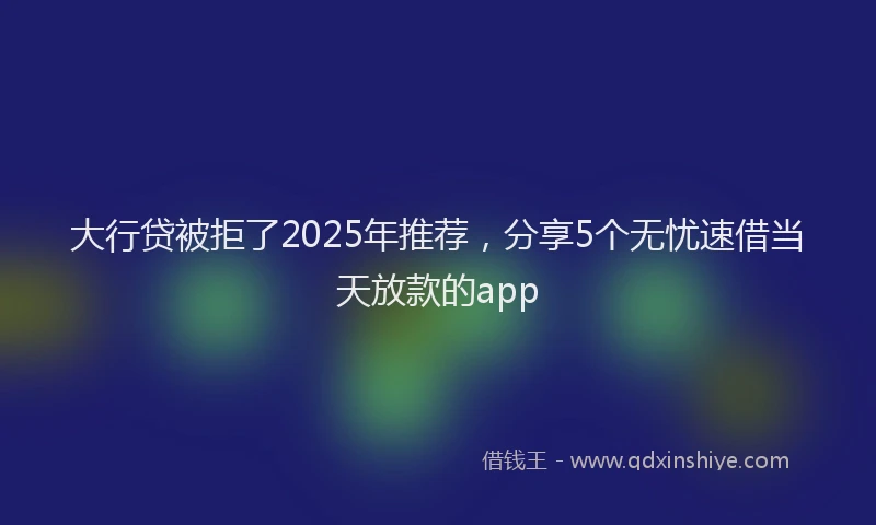大行贷被拒了2025年推荐，分享5个无忧速借当天放款的app