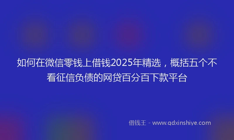 如何在微信零钱上借钱2025年精选，概括五个不看征信负债的网贷百分百下款平台