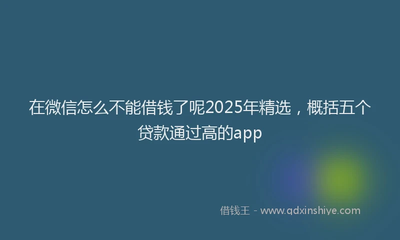 在微信怎么不能借钱了呢2025年精选，概括五个贷款通过高的app