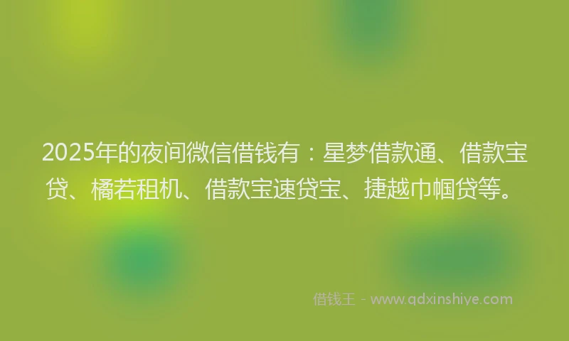 2025年的夜间微信借钱有：星梦借款通、借款宝贷、橘若租机、借款宝速贷宝、捷越巾帼贷等。