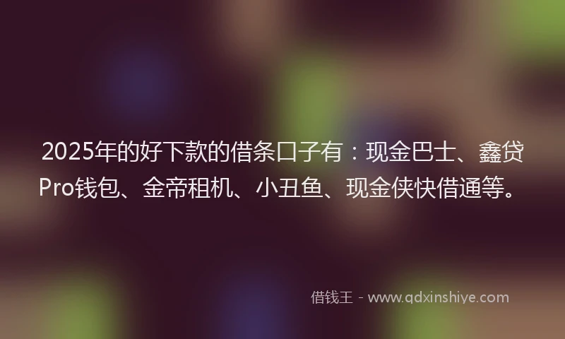 2025年的好下款的借条口子有：现金巴士、鑫贷Pro钱包、金帝租机、小丑鱼、现金侠快借通等。