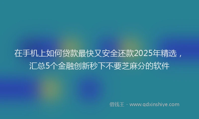 在手机上如何贷款最快又安全还款2025年精选，汇总5个金融创新秒下不要芝麻分的软件