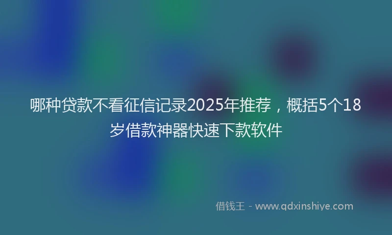 哪种贷款不看征信记录2025年推荐，概括5个18岁借款神器快速下款软件