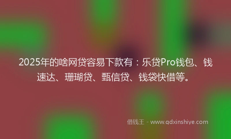 2025年的啥网贷容易下款有：乐贷Pro钱包、钱速达、珊瑚贷、甄信贷、钱袋快借等。