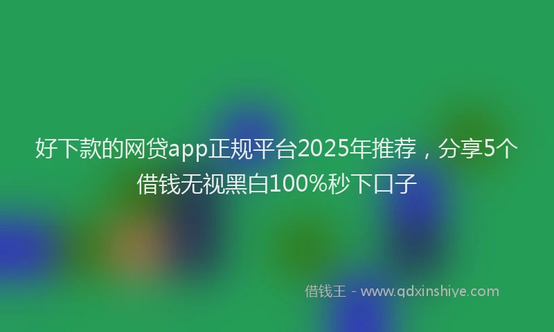 好下款的网贷app正规平台2025年推荐，分享5个借钱无视黑白100%秒下口子