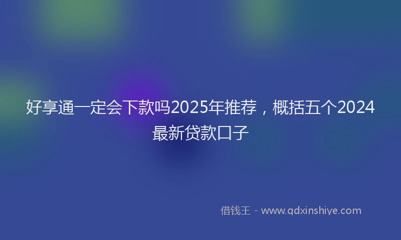 好享通一定会下款吗2025年推荐，概括五个2024最新贷款口子