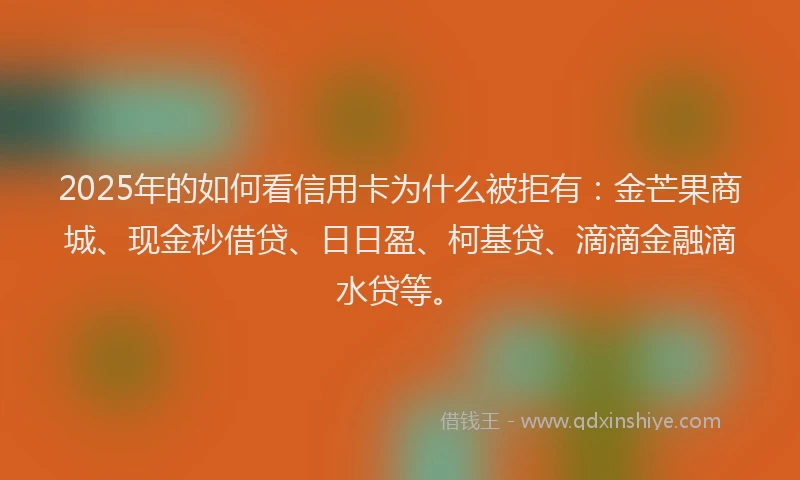 2025年的如何看信用卡为什么被拒有：金芒果商城、现金秒借贷、日日盈、柯基贷、滴滴金融滴水贷等。