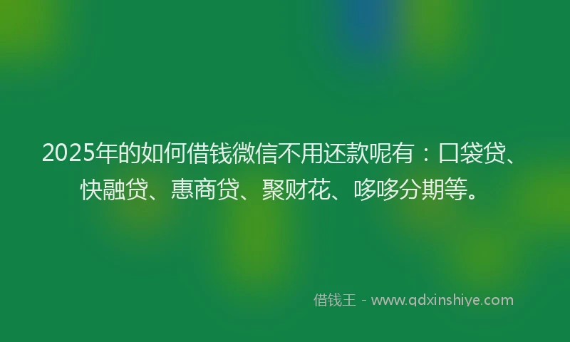 2025年的如何借钱微信不用还款呢有：口袋贷、快融贷、惠商贷、聚财花、哆哆分期等。